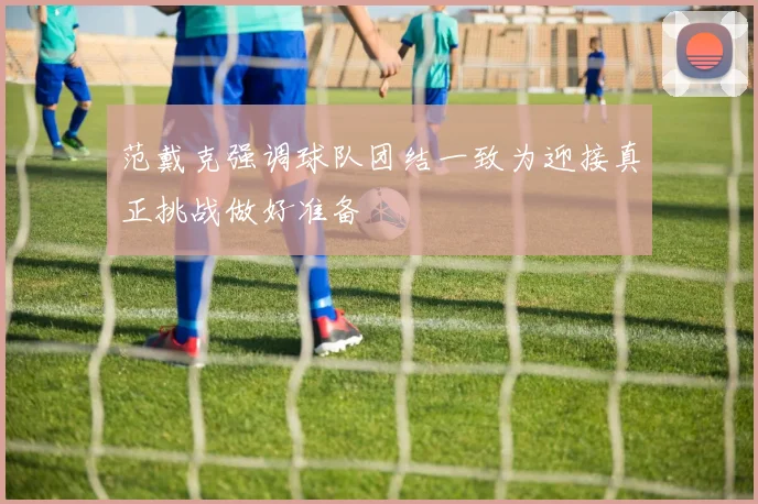 范戴克强调球队团结一致为迎接真正挑战做好准备